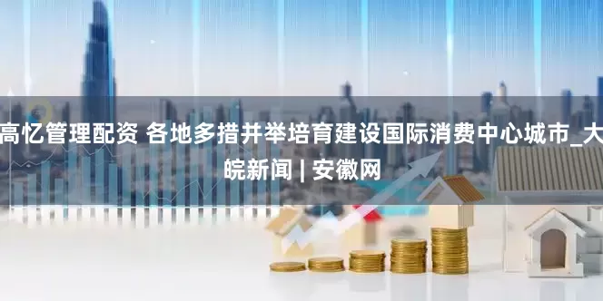 高忆管理配资 各地多措并举培育建设国际消费中心城市_大皖新闻 | 安徽网