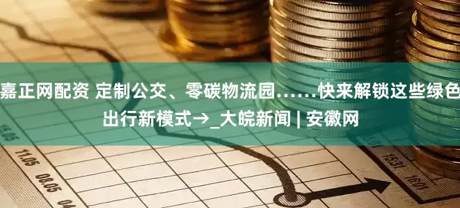 嘉正网配资 定制公交、零碳物流园……快来解锁这些绿色出行新模式→_大皖新闻 | 安徽网