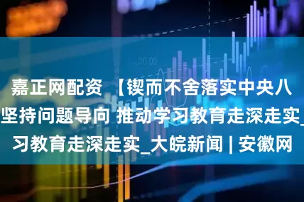 嘉正网配资 【锲而不舍落实中央八项规定精神】坚持问题导向 推动学习教育走深走实_大皖新闻 | 安徽网