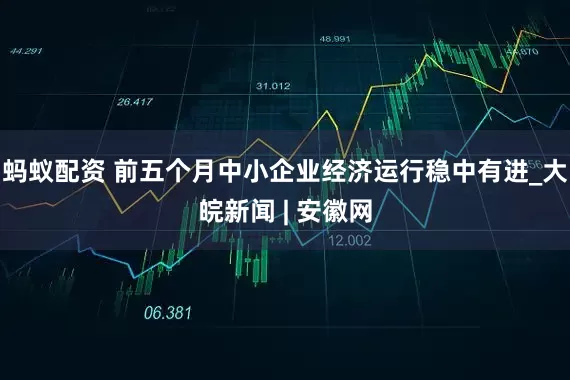 蚂蚁配资 前五个月中小企业经济运行稳中有进_大皖新闻 | 安徽网