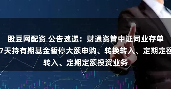 股豆网配资 公告速递：财通资管中证同业存单AAA指数7天持有期基金暂停大额申购、转换转入、定期定额投资业务