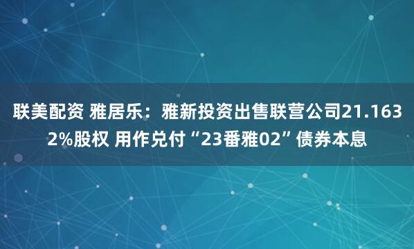 联美配资 雅居乐：雅新投资出售联营公司21.1632%股权 用作兑付“23番雅02”债券本息