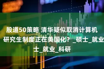股道50策略 清华疑似取消计算机学硕，研究生制度正在美国化？_硕士_就业_科研