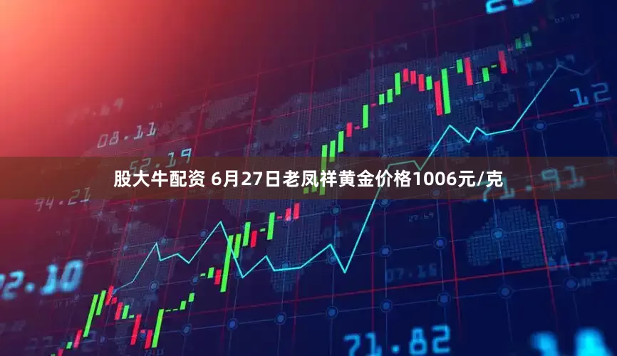 股大牛配资 6月27日老凤祥黄金价格1006元/克