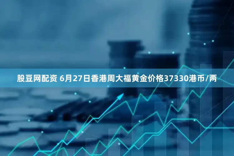 股豆网配资 6月27日香港周大福黄金价格37330港币/两