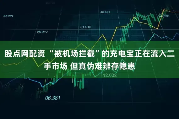 股点网配资 “被机场拦截”的充电宝正在流入二手市场 但真伪难辨存隐患