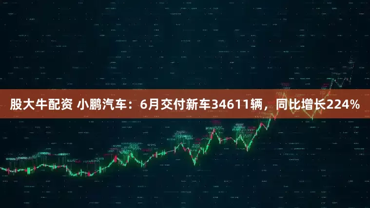 股大牛配资 小鹏汽车：6月交付新车34611辆，同比增长224%