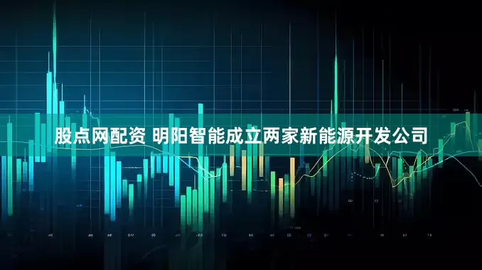 股点网配资 明阳智能成立两家新能源开发公司