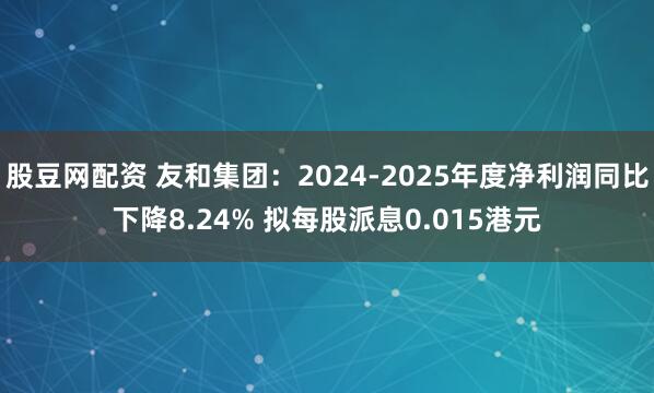 股豆网配资 友和集团：2024-2025年度净利润同比下降8.24% 拟每股派息0.015港元