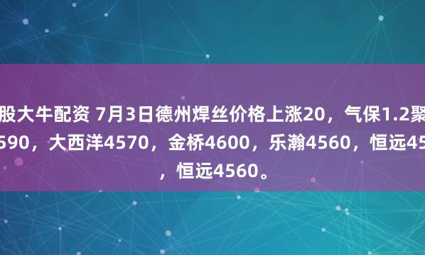 股大牛配资 7月3日德州焊丝价格上涨20，气保1.2聚力4590，大西洋4570，金桥4600，乐瀚4560，恒远4560。