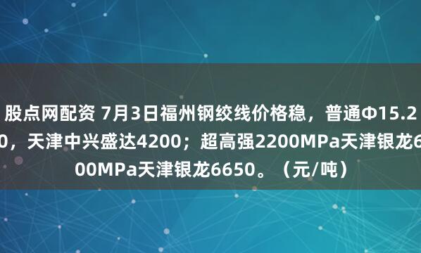 股点网配资 7月3日福州钢绞线价格稳，普通Φ15.2明光同鑫晟4290，天津中兴盛达4200；超高强2200MPa天津银龙6650。（元/吨）
