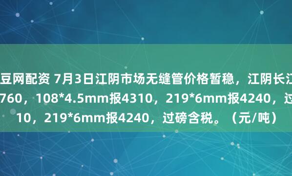股豆网配资 7月3日江阴市场无缝管价格暂稳，江阴长江57*3.5mm冷拔报4760，108*4.5mm报4310，219*6mm报4240，过磅含税。（元/吨）