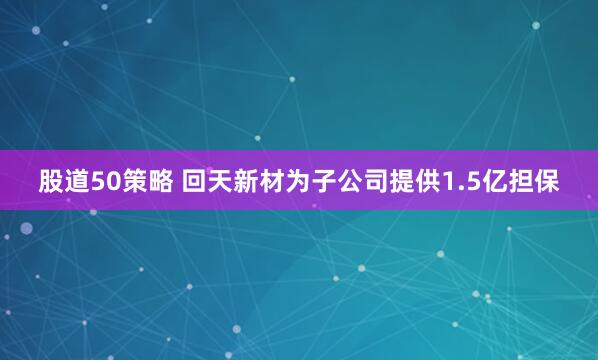 股道50策略 回天新材为子公司提供1.5亿担保