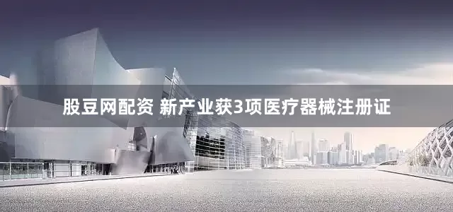 股豆网配资 新产业获3项医疗器械注册证