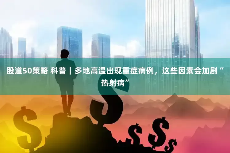 股道50策略 科普｜多地高温出现重症病例，这些因素会加剧“热射病”