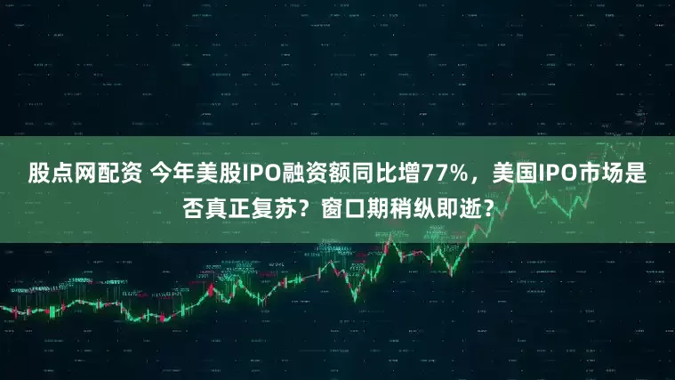 股点网配资 今年美股IPO融资额同比增77%，美国IPO市场是否真正复苏？窗口期稍纵即逝？