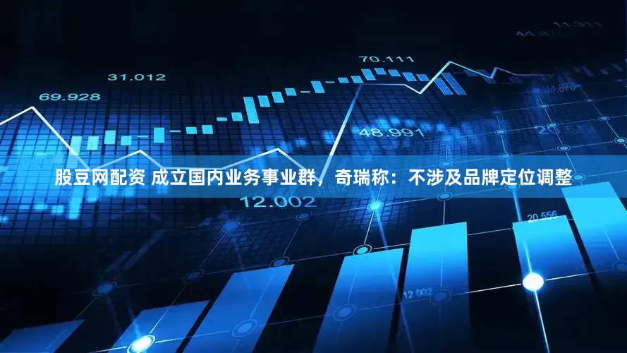 股豆网配资 成立国内业务事业群，奇瑞称：不涉及品牌定位调整