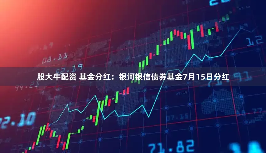 股大牛配资 基金分红：银河银信债券基金7月15日分红