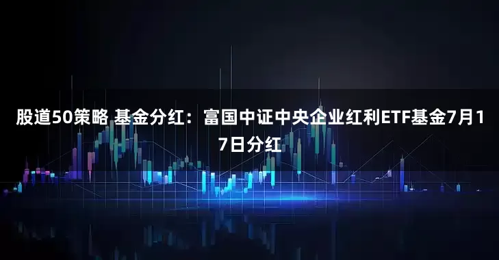 股道50策略 基金分红：富国中证中央企业红利ETF基金7月17日分红