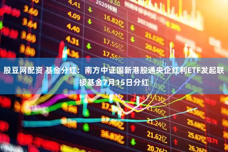 股豆网配资 基金分红：南方中证国新港股通央企红利ETF发起联接基金7月15日分红