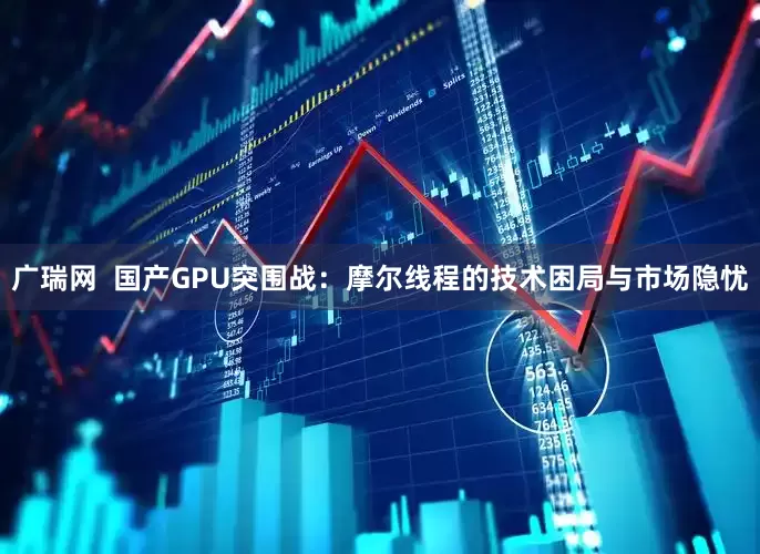 广瑞网  国产GPU突围战：摩尔线程的技术困局与市场隐忧