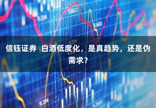 信钰证券  白酒低度化，是真趋势，还是伪需求？