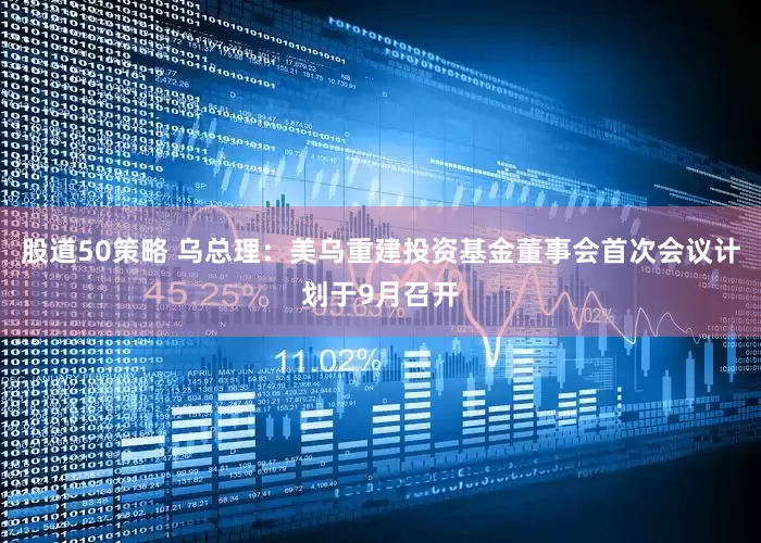 股道50策略 乌总理：美乌重建投资基金董事会首次会议计划于9月召开