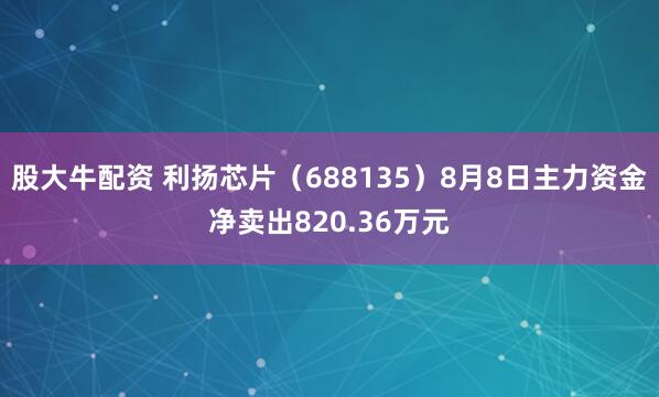 股大牛配资 利扬芯片（688135）8月8日主力资金净卖出820.36万元