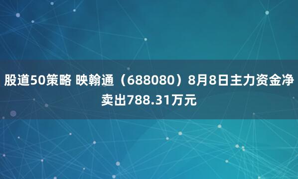 股道50策略 映翰通（688080）8月8日主力资金净卖出788.31万元