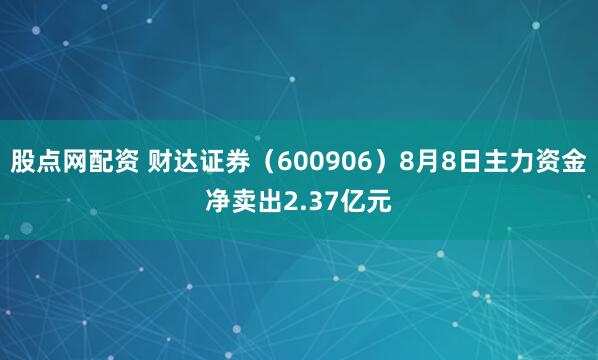 股点网配资 财达证券（600906）8月8日主力资金净卖出2.37亿元