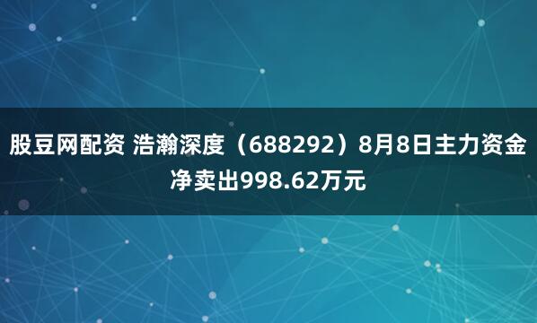 股豆网配资 浩瀚深度（688292）8月8日主力资金净卖出998.62万元