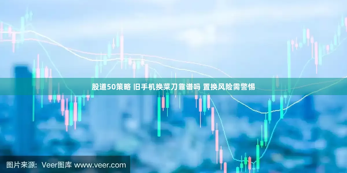股道50策略 旧手机换菜刀靠谱吗 置换风险需警惕