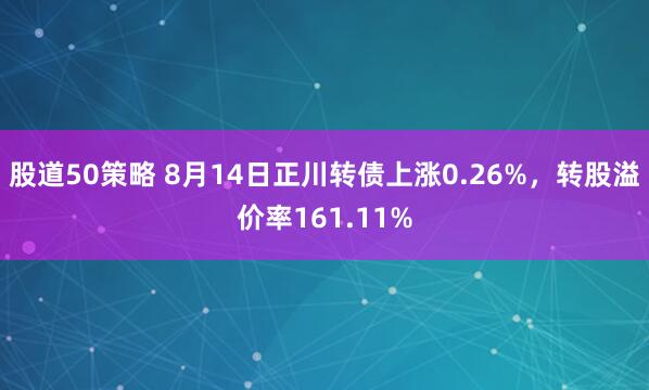股道50策略 8月14日正川转债上涨0.26%，转股溢价率161.11%