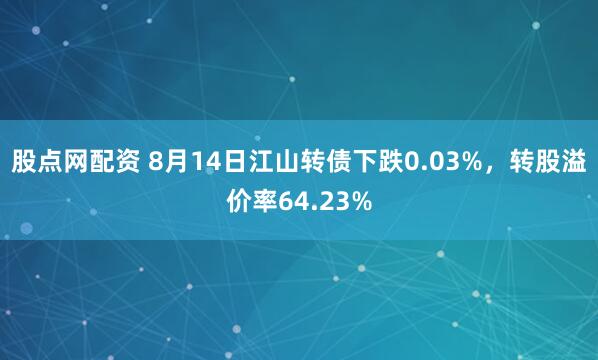 股点网配资 8月14日江山转债下跌0.03%,转股溢价率64.23%