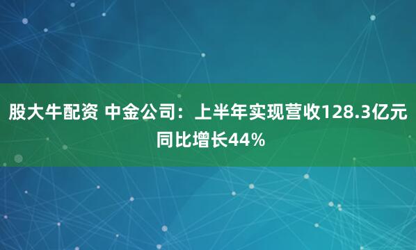 股大牛配资 中金公司：上半年实现营收128.3亿元 同比增长44%