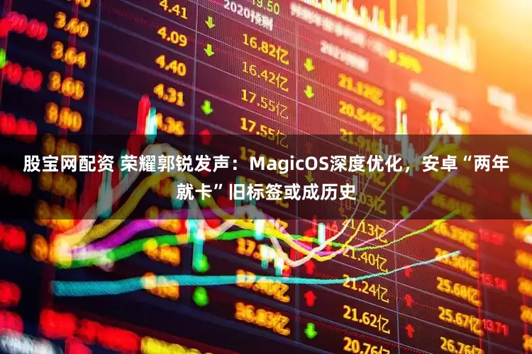 股宝网配资 荣耀郭锐发声：MagicOS深度优化，安卓“两年就卡”旧标签或成历史