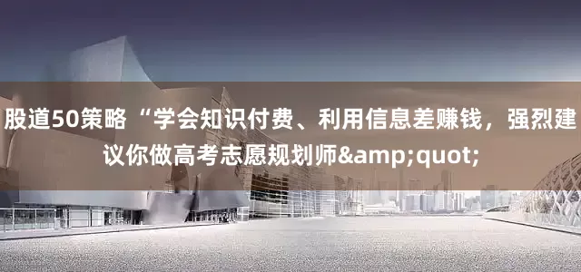 股道50策略 “学会知识付费、利用信息差赚钱，强烈建议你做高考志愿规划师&quot;