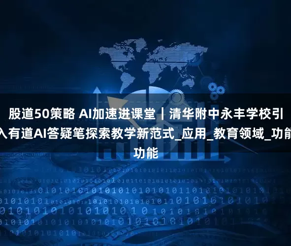 股道50策略 AI加速进课堂｜清华附中永丰学校引入有道AI答疑笔探索教学新范式_应用_教育领域_功能