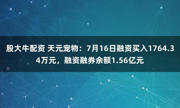 股大牛配资 天元宠物:7月16日融资买入1764.34万元,融资融券余额1.56亿元