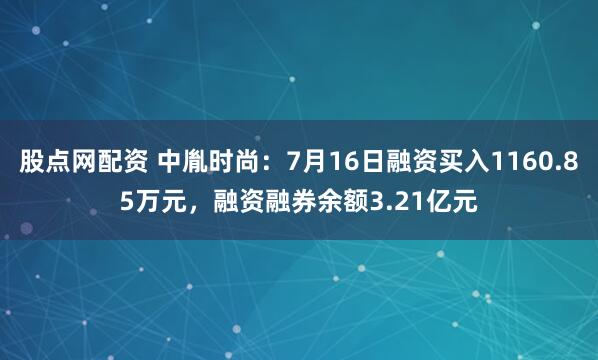 股点网配资 中胤时尚:7月16日融资买入1160.85万元,融资融券余额3.21亿元