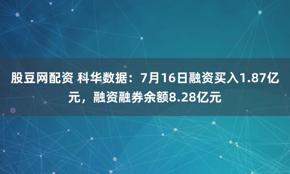 股豆网配资 科华数据:7月16日融资买入1.87亿元,融资融券余额8.28亿元
