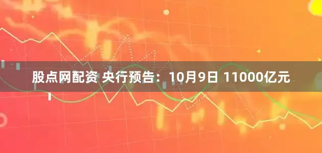 股点网配资 央行预告:10月9日 11000亿元
