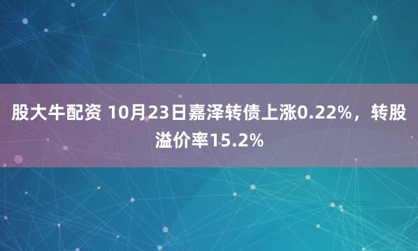 股大牛配资 10月23日嘉泽转债上涨0.22%,转股溢价率15.2%