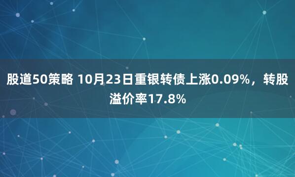 股道50策略 10月23日重银转债上涨0.09%，转股溢价率17.8%