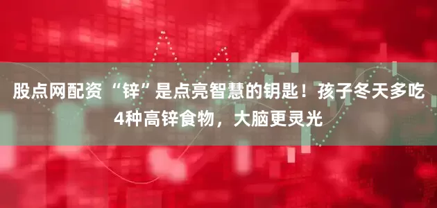 股点网配资 “锌”是点亮智慧的钥匙！孩子冬天多吃4种高锌食物，大脑更灵光