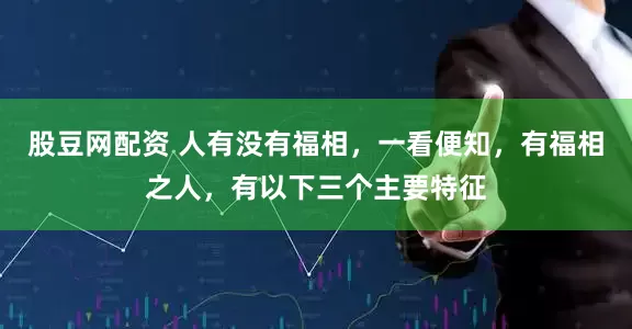 股豆网配资 人有没有福相，一看便知，有福相之人，有以下三个主要特征