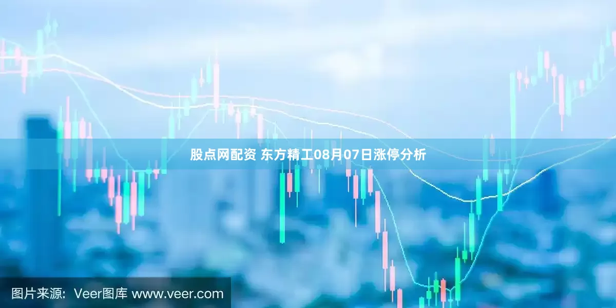 股点网配资 东方精工08月07日涨停分析