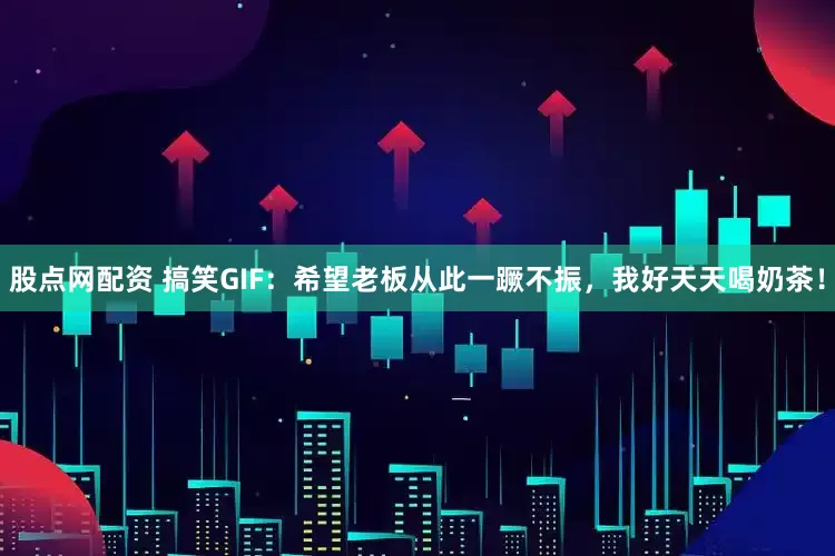 股点网配资 搞笑GIF：希望老板从此一蹶不振，我好天天喝奶茶！