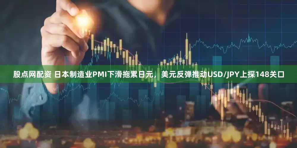 股点网配资 日本制造业PMI下滑拖累日元，美元反弹推动USD/JPY上探148关口