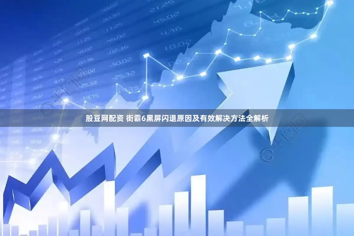 股豆网配资 街霸6黑屏闪退原因及有效解决方法全解析